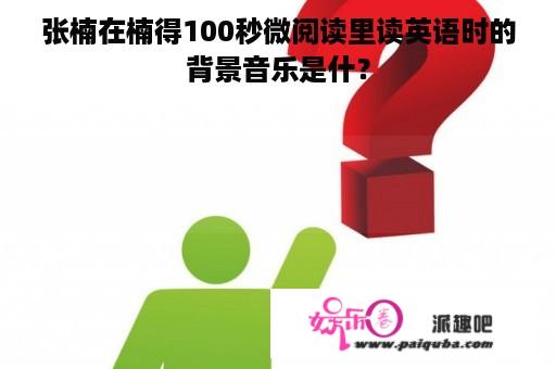 张楠在楠得100秒微阅读里读英语时的背景音乐是什？