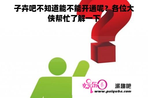 子卉吧不知道能不能开通呢？各位大侠帮忙了解一下