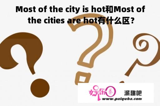 Most of the city is hot和Most of the cities are hot有什么区？