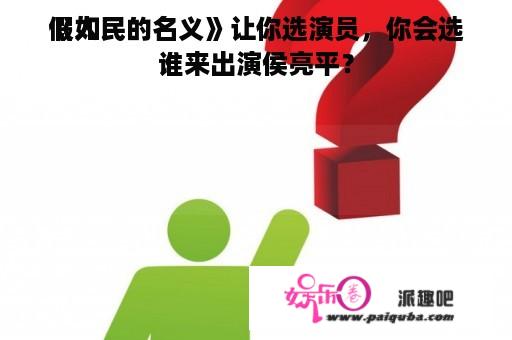 假如
《人民的名义》让你选演员，你会选谁来出演侯亮平？