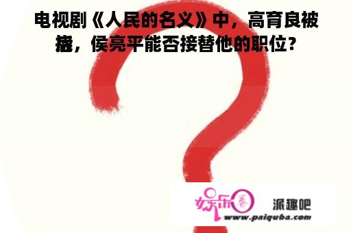 电视剧《人民的名义》中，高育良被挠
后，侯亮平能否接替他的职位？