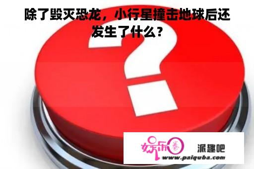 除了毁灭恐龙，小行星撞击地球后还发生了什么？