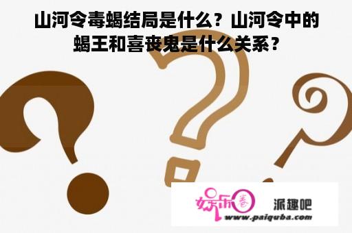 山河令毒蝎结局是什么？山河令中的蝎王和喜丧鬼是什么关系？