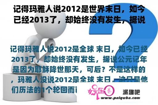 记得玛雅人说2012是世界末日，如今已经2013了，却始终没有发生，据说公元记年是因为耶稣降世那天，可后？