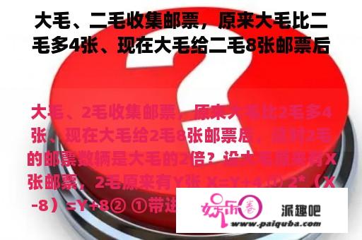 大毛、二毛收集邮票，原来大毛比二毛多4张、现在大毛给二毛8张邮票后，这时二毛的邮票数辆是大毛的2倍？