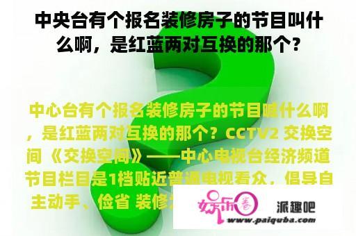 中央台有个报名装修房子的节目叫什么啊，是红蓝两对互换的那个？