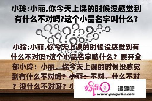 小玲:小丽,你今天上课的时候没感觉到有什么不对吗?这个小品名字叫什么？