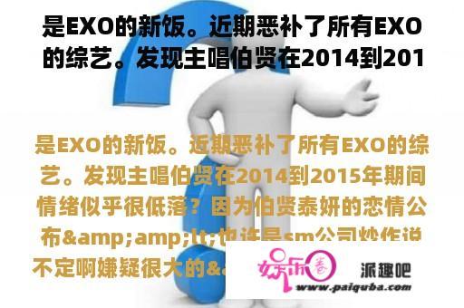 是EXO的新饭。近期恶补了所有EXO的综艺。发现主唱伯贤在2014到2015年期间情绪好像很低落？