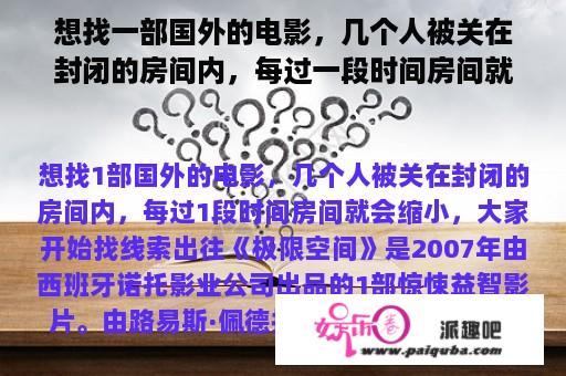 想找一部国外的电影，几个人被关在封闭的房间内，每过一段时间房间就会缩小，大家开始找线索出去