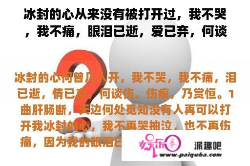 冰封的心从来没有被打开过，我不哭，我不痛，眼泪已逝，爱已弃，何谈伤。伤痕，是赏恒。一首歌，肝肠断了，天涯在哪里？