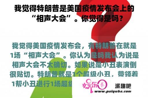 我觉得特朗普是美国疫情发布会上的“相声大会”。你觉得是吗？