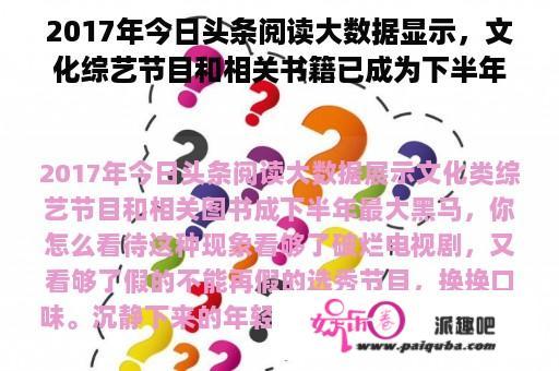 2017年今日头条阅读大数据显示，文化综艺节目和相关书籍已成为下半年最大的黑马。你觉得这种现象怎么样？