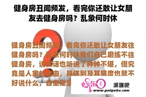 健身房丑闻频发，看完你还敢让女朋友去健身房吗？乱象何时休