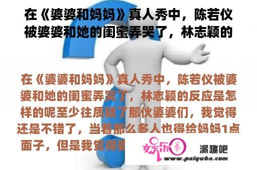 在《婆婆和妈妈》真人秀中，陈若仪被婆婆和她的闺蜜弄哭了，林志颖的反应是怎样的呢