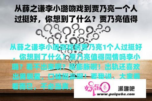 从薛之谦李小璐吻戏到贾乃亮一个人过挺好，你想到了什么？贾乃亮值得同情吗