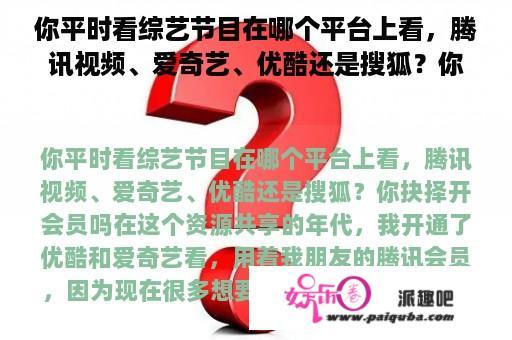 你平时看综艺节目在哪个平台上看，腾讯视频、爱奇艺、优酷还是搜狐？你选择开会员吗