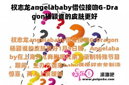 权志龙angelababy借位接吻G-Dragon杨颖谁的皮肤更好