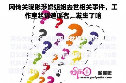 网传关晓彤涉嫌姐姐去世相关事件，工作室起诉造谣者，发生了啥