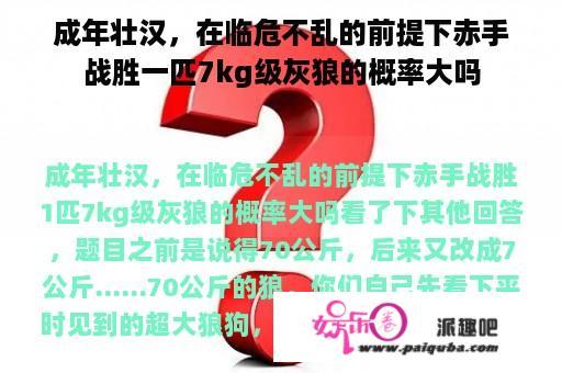 成年壮汉，在临危不乱的前提下赤手战胜一匹7kg级灰狼的概率大吗