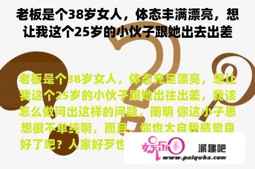 老板是个38岁女人，体态丰满漂亮，想让我这个25岁的小伙子跟她出去出差，我该怎么做