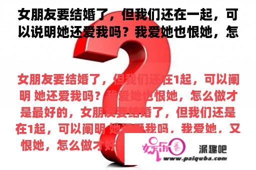 女朋友要结婚了，但我们还在一起，可以说明她还爱我吗？我爱她也恨她，怎么做才是最好的