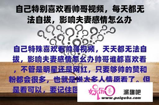 自己特别喜欢看帅哥视频，每天都无法自拔，影响夫妻感情怎么办