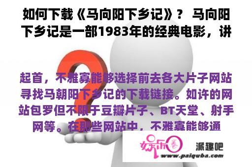 如何下载《马向阳下乡记》？ 马向阳下乡记是一部1983年的经典电影，讲述了马向阳上山下乡的故事。对于想要回忆经典的观众来说，马向阳下乡记的下载就成了一个必须要解决的问题。