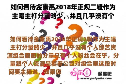 如何看待金秦禹2018年正规二辑作为主唱主打分量略少，并且几乎没有个人综艺资源