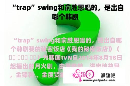 “trap”swing和俞胜恩唱的，是出自哪个韩剧