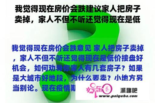 我觉得现在房价会跌建议家人把房子卖掉，家人不但不听还觉得现在是低价接盘好机会，如何劝说