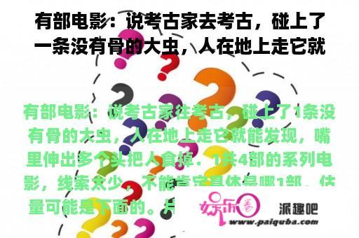 有部电影：说考古家去考古，碰上了一条没有骨的大虫，人在地上走它就能发现，嘴里伸出多个头把人吃掉．