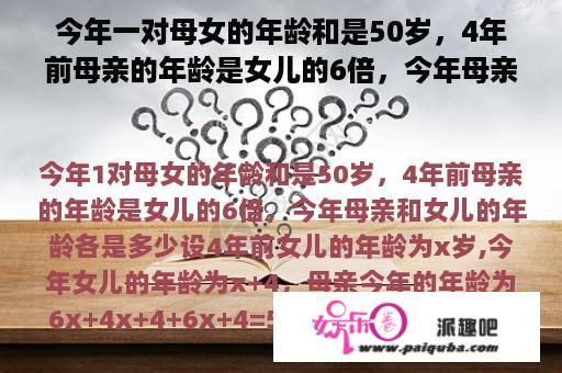 今年一对母女的年龄和是50岁，4年前母亲的年龄是女儿的6倍，今年母亲和女儿的年龄各是多少