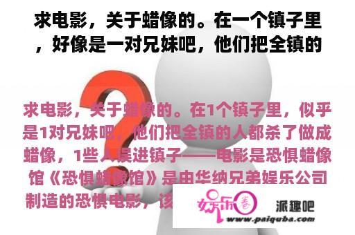 求电影，关于蜡像的。在一个镇子里，好像是一对兄妹吧，他们把全镇的人都杀了做成蜡像，一些人误入镇子——