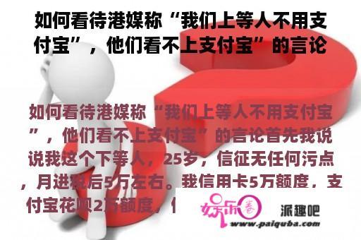 如何看待港媒称“我们上等人不用支付宝”，他们看不上支付宝”的言论