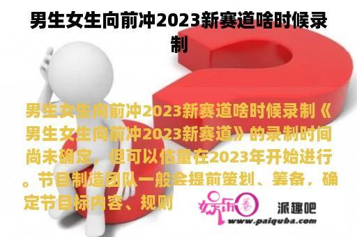 男生女生向前冲2023新赛道啥时候录制