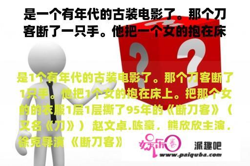 是一个有年代的古装电影了。那个刀客断了一只手。他把一个女的抱在床上。把那个女的的衣服一层一层撕了