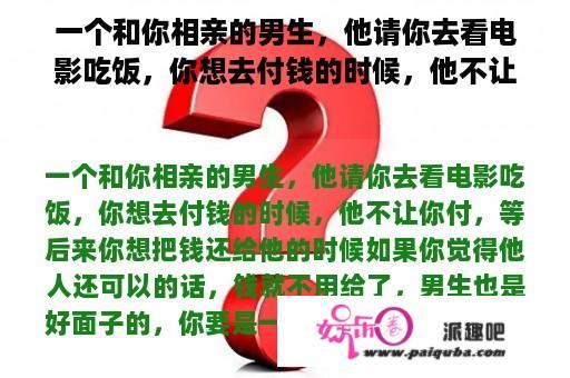 一个和你相亲的男生，他请你去看电影吃饭，你想去付钱的时候，他不让你付，等后来你想把钱还给他的时候