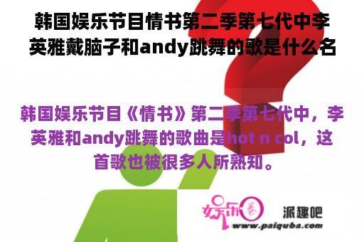 韩国娱乐节目情书第二季第七代中李英雅戴脑子和andy跳舞的歌是什么名字，很多人说是hot n col