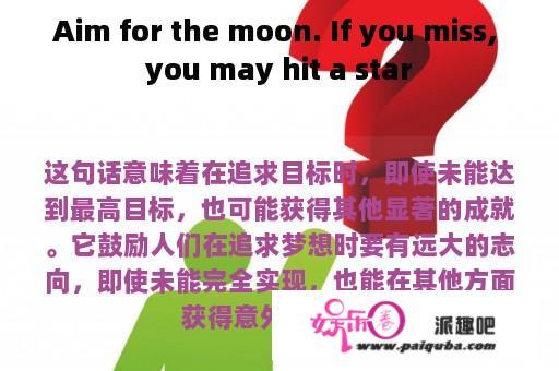 Aim for the moon. If you miss, you may hit a star