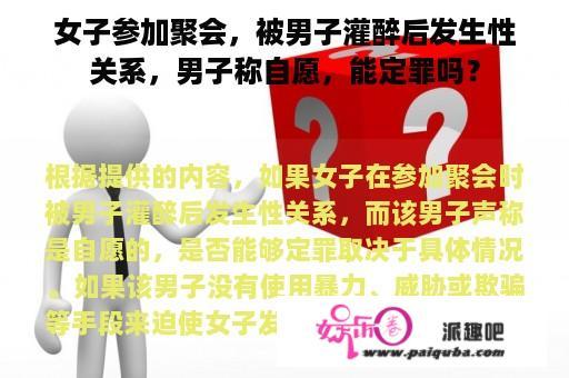 女子参加聚会，被男子灌醉后发生性关系，男子称自愿，能定罪吗？