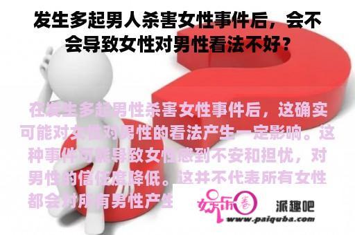 发生多起男人杀害女性事件后，会不会导致女性对男性看法不好？