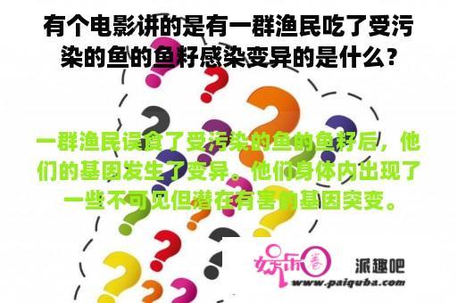 有个电影讲的是有一群渔民吃了受污染的鱼的鱼籽感染变异的是什么？