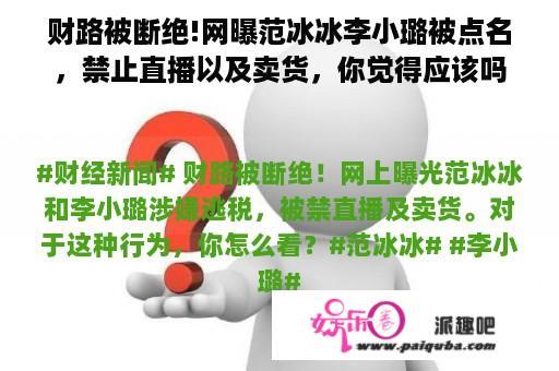 财路被断绝!网曝范冰冰李小璐被点名，禁止直播以及卖货，你觉得应该吗？