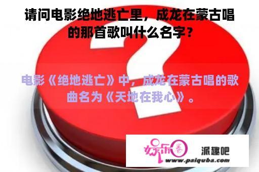 请问电影绝地逃亡里，成龙在蒙古唱的那首歌叫什么名字？