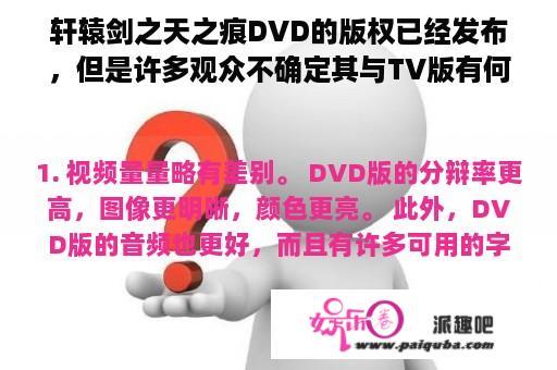 轩辕剑之天之痕DVD的版权已经发布，但是许多观众不确定其与TV版有何差异。 那么，轩辕剑之天之痕DVD版和TV版有什么区别？请看下面的详细描述。