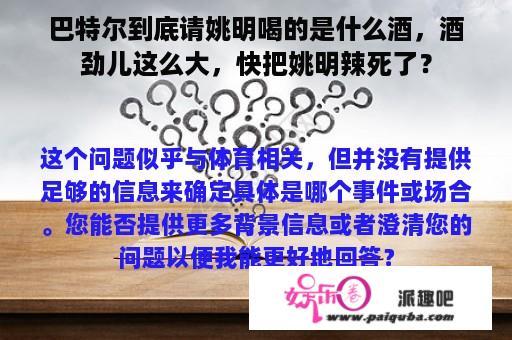 巴特尔到底请姚明喝的是什么酒，酒劲儿这么大，快把姚明辣死了？