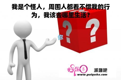 我是个怪人，周围人都看不惯我的行为，我该去哪里生活？