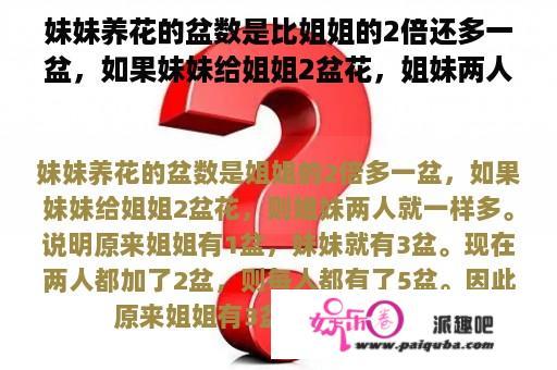 妹妹养花的盆数是比姐姐的2倍还多一盆，如果妹妹给姐姐2盆花，姐妹两人就一样多，两人分别养了多少盆？