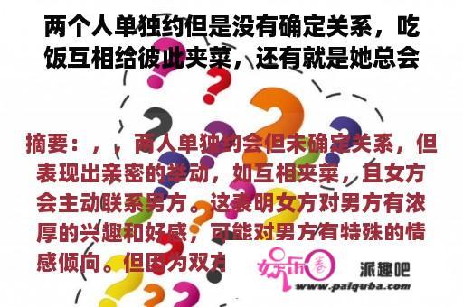 两个人单独约但是没有确定关系，吃饭互相给彼此夹菜，还有就是她总会主动联系我。她会是一种什么情况了？