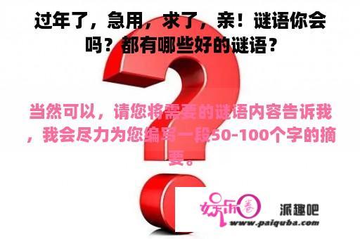 过年了，急用，求了，亲！谜语你会吗？都有哪些好的谜语？